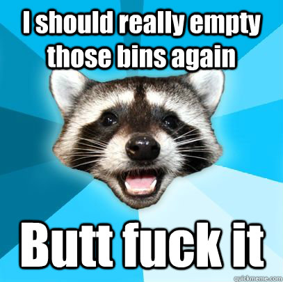 i should really empty those bins again butt fuck it - badpuncoon