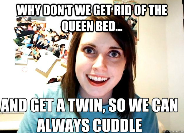 why dont we get rid of the queen bed and get a twin so - Overly Attached Girlfriend
