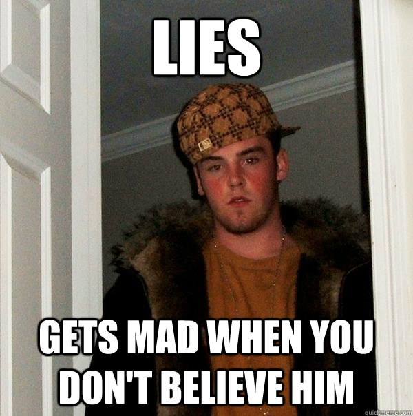 lies gets mad when you dont believe him - Scumbag Steve