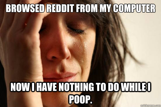 browsed reddit from my computer now i have nothing to do whi - First World Problems