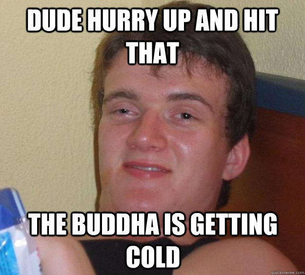 dude hurry up and hit that the buddha is getting cold - 10 Guy