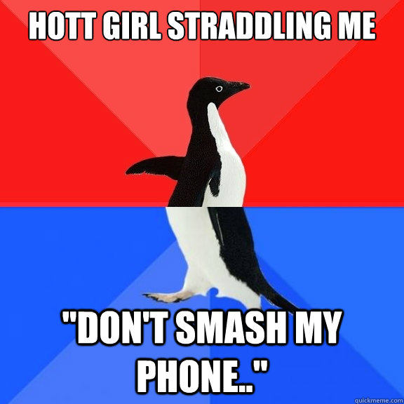hott girl straddling me dont smash my phone - Socially Awksome Penguin