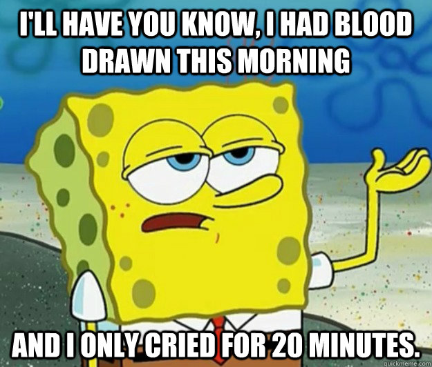 ill have you know i had blood drawn this morning and i onl - Tough Spongebob