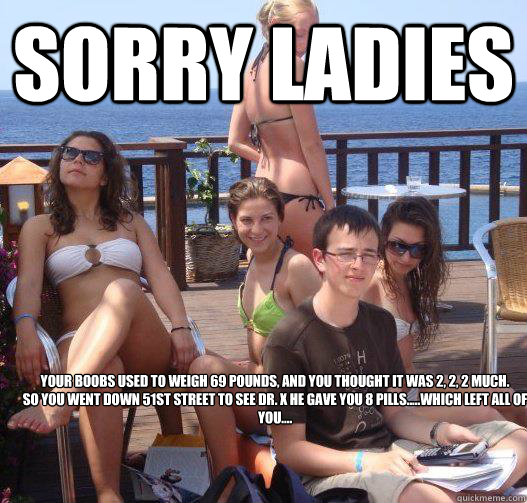 sorry ladies your boobs used to weigh 69 pounds and you tho - Priority Peter