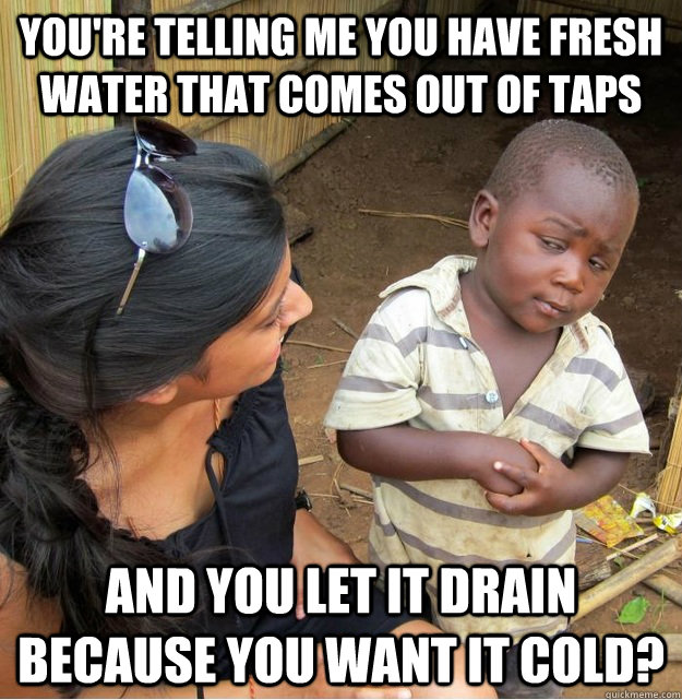 youre telling me you have fresh water that comes out of tap - Skeptical Third World Kid