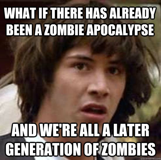 what if there has already been a zombie apocalypse and were - conspiracy keanu