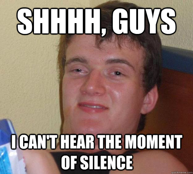 shhhh guys i cant hear the moment of silence - 10 Guy