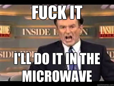 fuck it ill do it in the microwave - Bill OReilly Fuck it