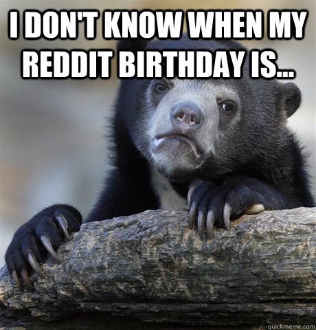 i dont know when my reddit birthday is - Confession Bear