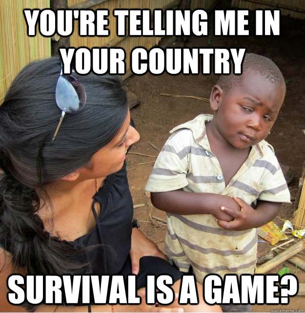 youre telling me in your country survival is a game - Skeptical Third World Kid