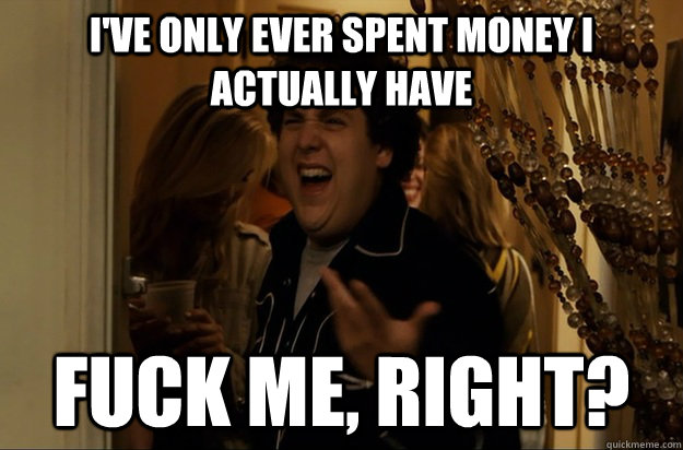 ive only ever spent money i actually have fuck me right - Fuck Me, Right