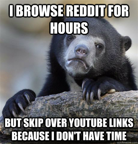 i browse reddit for hours but skip over youtube links becaus - Confession Bear