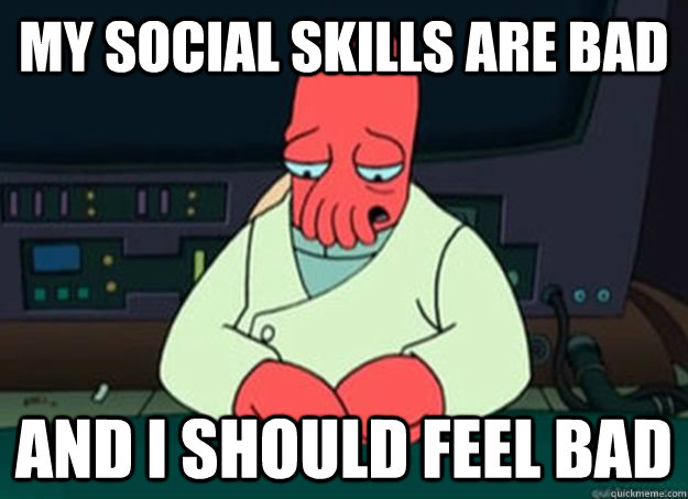 my social skills are bad and i should feel bad - I made someone sad and i should feel bad