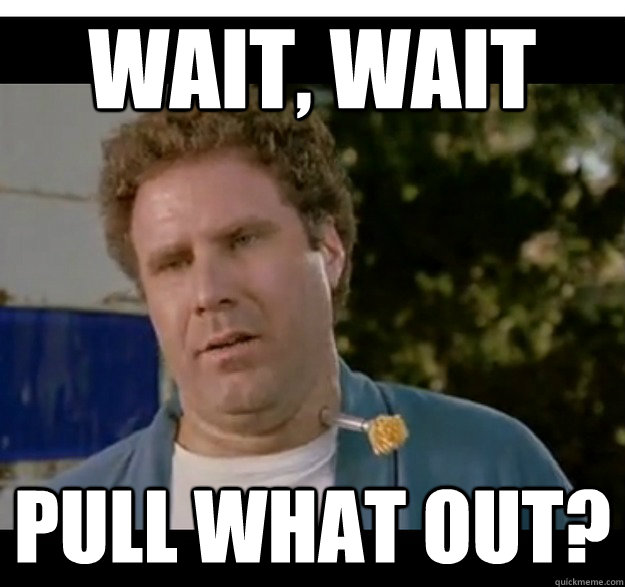 wait wait pull what out -