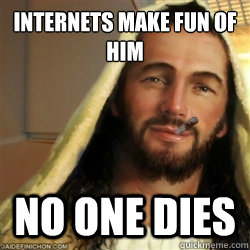 internets make fun of him no one dies - Good Guy Jesus