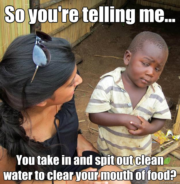 so youre telling me you take in and spit out clean water - 3rd World Skeptical Child
