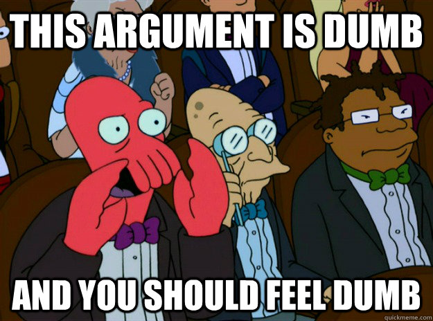 this argument is dumb and you should feel dumb - Zoidberg you should feel bad