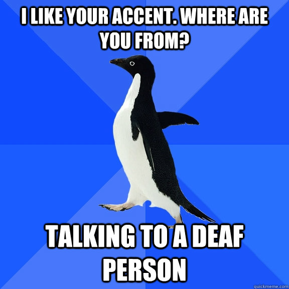 i like your accent where are you from talking to a deaf pe - Socially Awkward Penguin