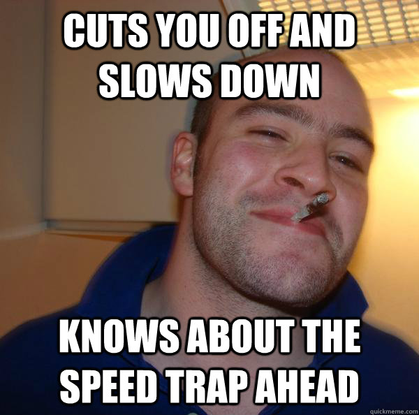cuts you off and slows down knows about the speed trap ahead - Good Guy Greg
