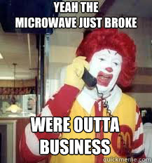 yeah the microwave just broke were outta business - Ronald McDonald