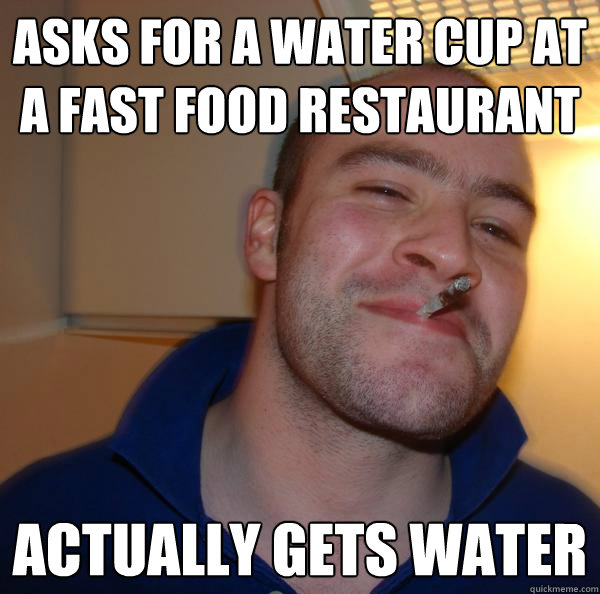 asks for a water cup at a fast food restaurant actually get - Good Guy Greg