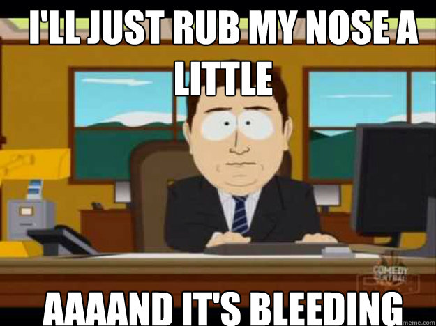 ill just rub my nose a little aaaand its bleeding - Aaaand its gone