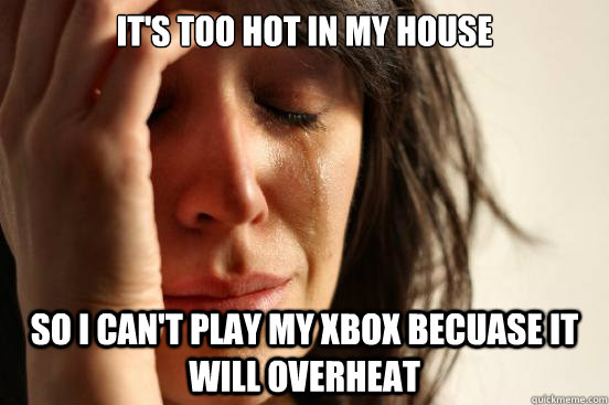 its too hot in my house so i cant play my xbox becuase it - First World Problems