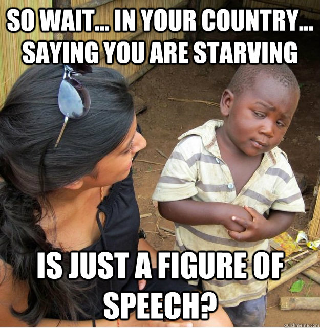 so wait in your country saying you are starving is jus - Skeptical Third World Kid