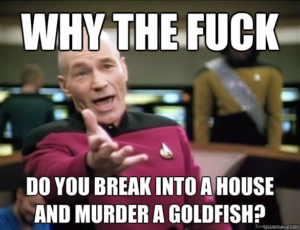why the fuck do you break into a house and murder a goldfish - Annoyed Picard HD