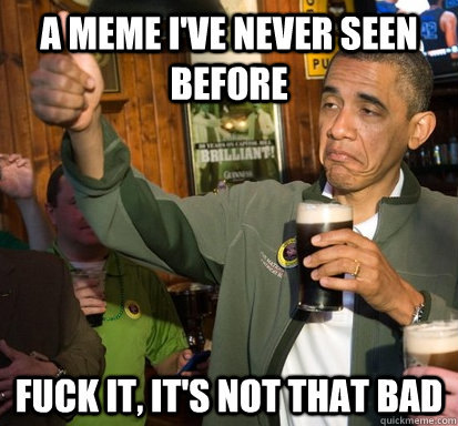 a meme ive never seen before fuck it its not that bad - Upvote Obama