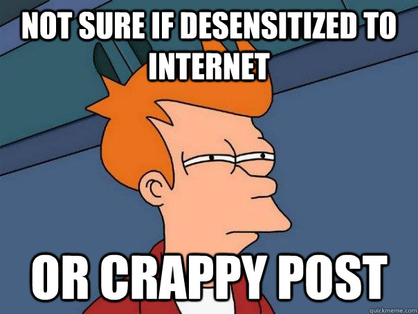 not sure if desensitized to internet or crappy post - Futurama Fry