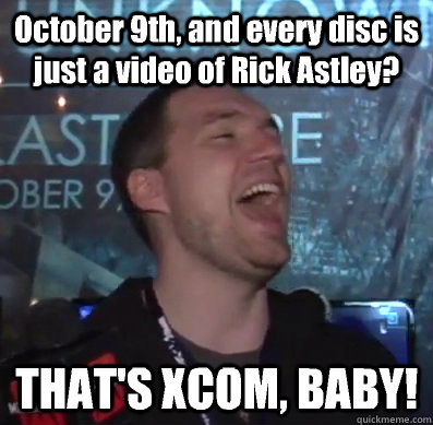 october 9th and every disc is just a video of rick astley - Thats XCOM baby