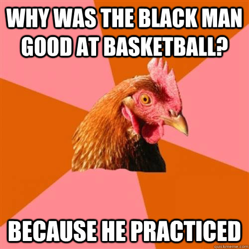 why was the black man good at basketball because he practic - Anti Joke Chicken