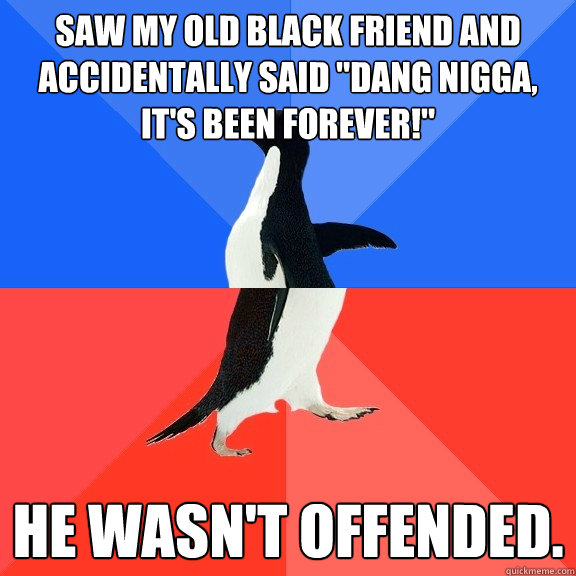 saw my old black friend and accidentally said dang nigga i - Socially Awkward Awesome Penguin