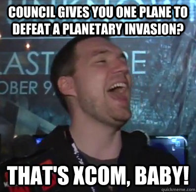 council gives you one plane to defeat a planetary invasion - Thats XCOM baby