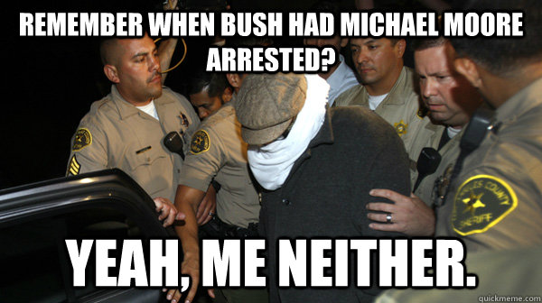 remember when bush had michael moore arrested yeah me neit - Defend the Constitution