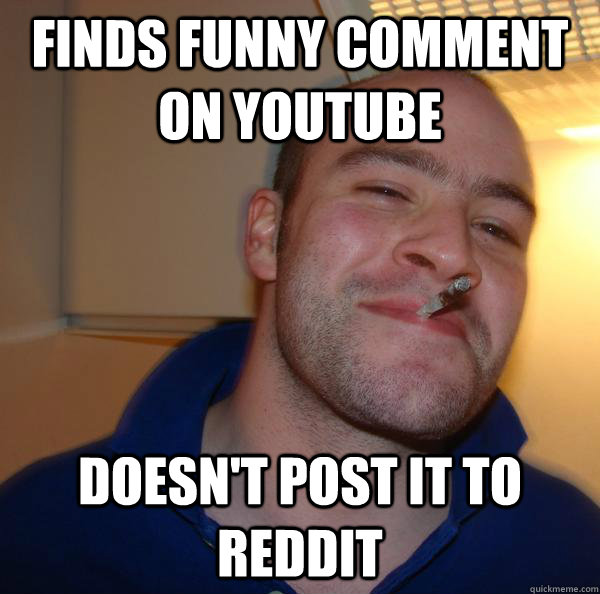 finds funny comment on youtube doesnt post it to reddit - Good Guy Greg