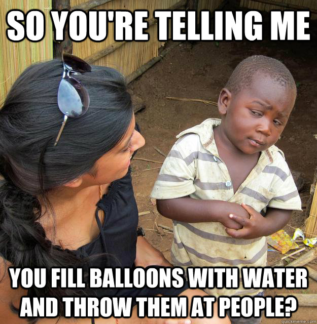 so youre telling me you fill balloons with water and throw - Skeptical Third World Child