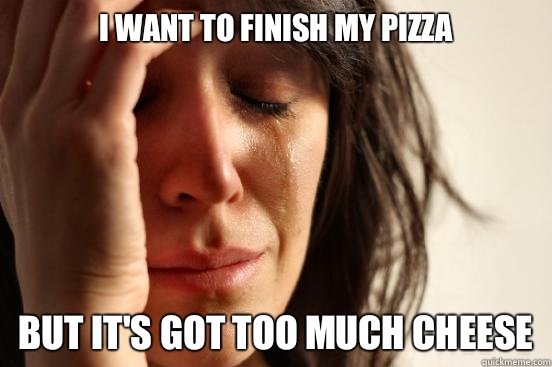 I want to finish my pizza but its got too much cheese - First World Problems