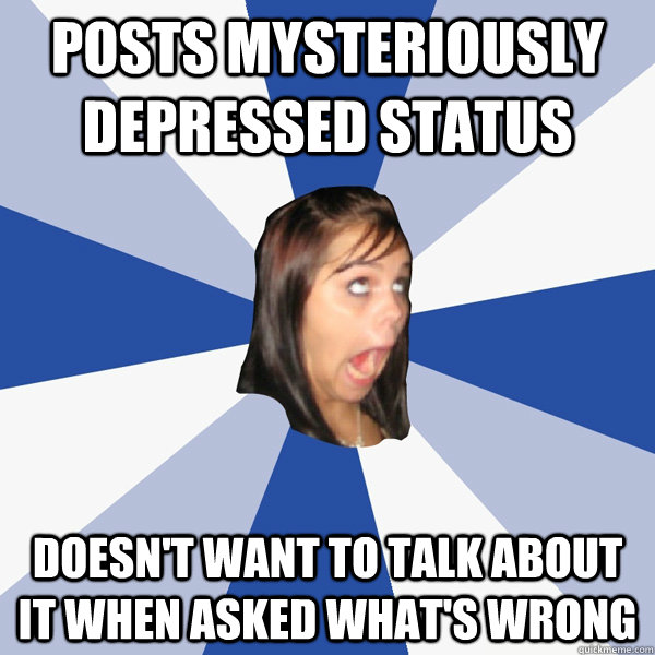 posts mysteriously depressed status doesnt want to talk abo - Annoying Facebook Girl
