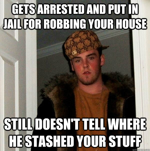 gets arrested and put in jail for robbing your house still d - Scumbag Steve