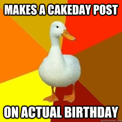 makes a cakeday post on actual birthday - Technologically Impaired Duck