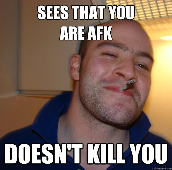 sees that you are afk doesnt kill you - Good Guy Greg