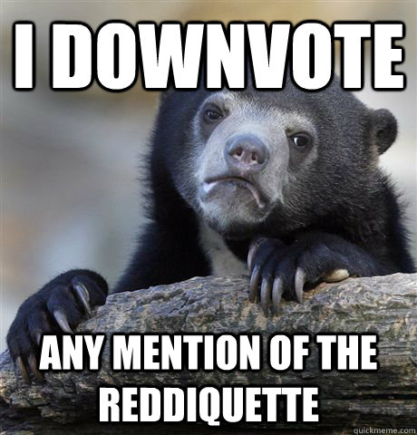 i downvote any mention of the reddiquette - Confession Bear