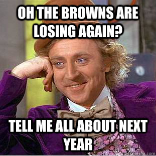 oh the browns are losing again tell me all about next year - Condescending Wonka