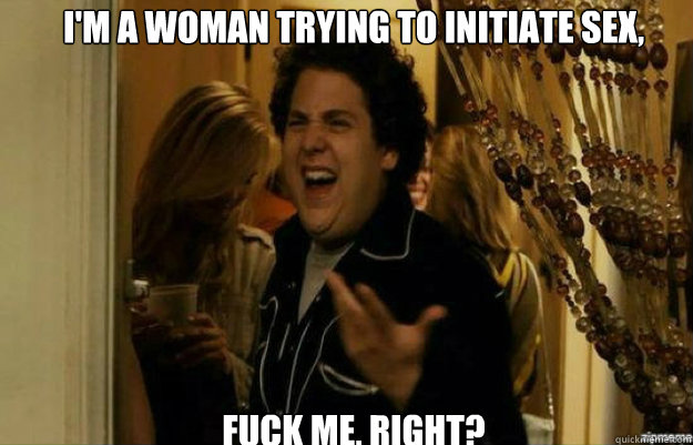 im a woman trying to initiate sex fuck me right - fuck me right