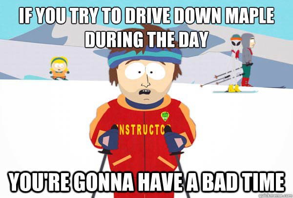if you try to drive down maple during the day youre gonna h - Super Cool Ski Instructor