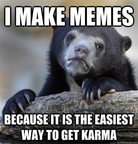 i make memes because it is the easiest way to get karma - Confession Bear