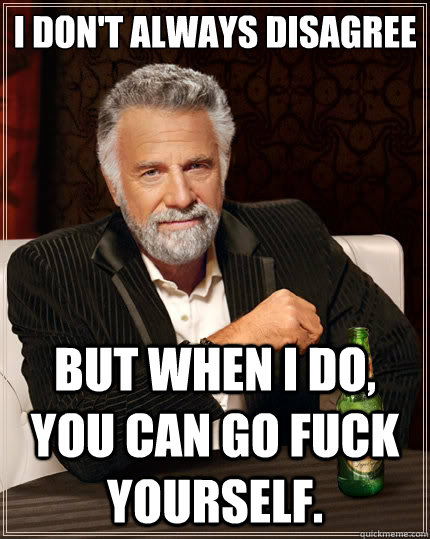 i dont always disagree but when i do you can go fuck yours - The Most Interesting Man In The World