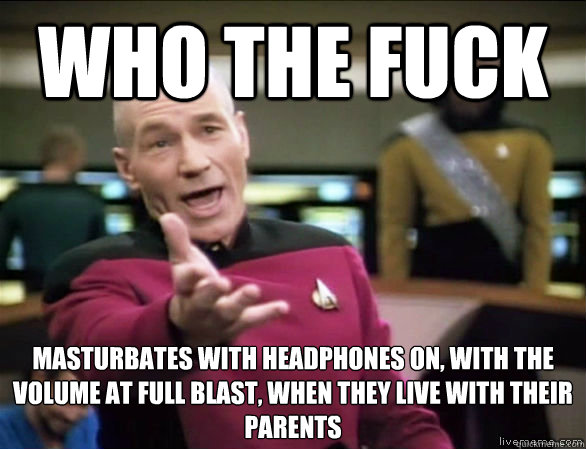 who the fuck masturbates with headphones on with the volume - Annoyed Picard HD